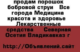 продам порошок бобровой струи - Все города Медицина, красота и здоровье » Лекарственные средства   . Северная Осетия,Владикавказ г.